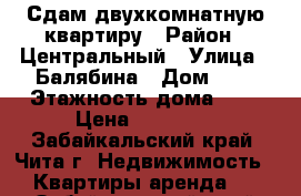 Сдам двухкомнатную квартиру › Район ­ Центральный › Улица ­ Балябина › Дом ­ 6 › Этажность дома ­ 5 › Цена ­ 18 000 - Забайкальский край, Чита г. Недвижимость » Квартиры аренда   . Забайкальский край